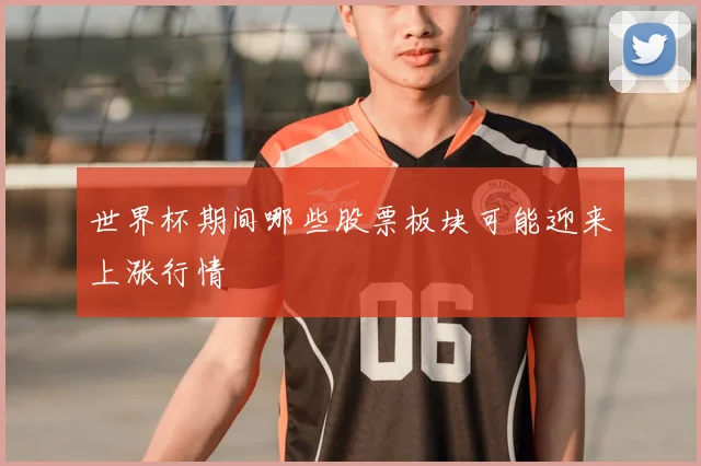 世界杯期间哪些股票板块可能迎来上涨行情