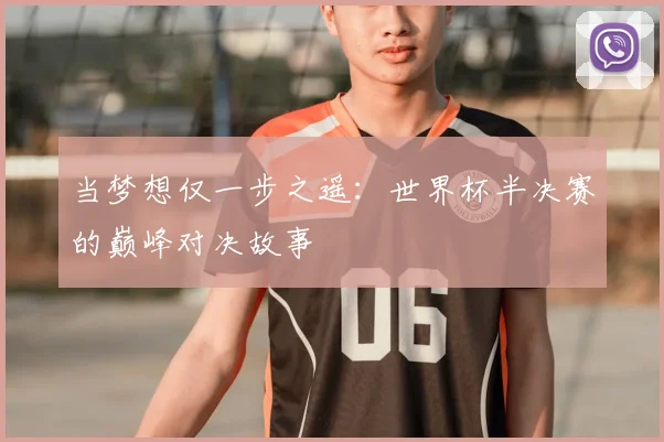 当梦想仅一步之遥：世界杯半决赛的巅峰对决故事