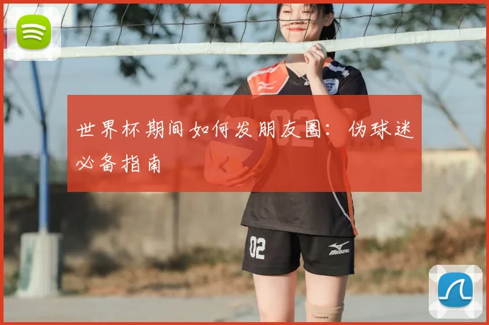 世界杯期间如何发朋友圈：伪球迷必备指南
