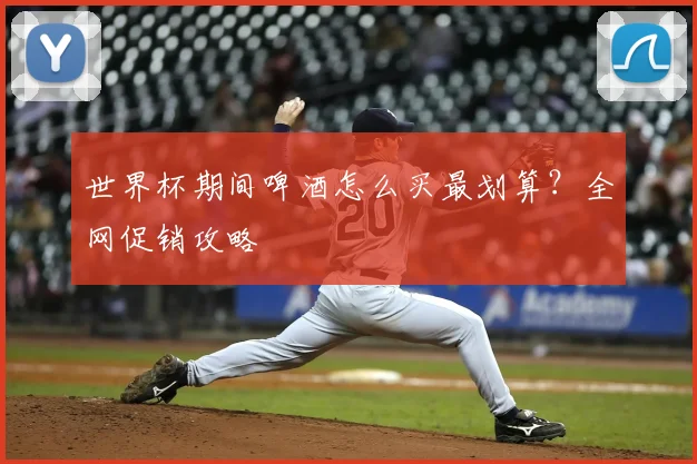 世界杯期间啤酒怎么买最划算？全网促销攻略