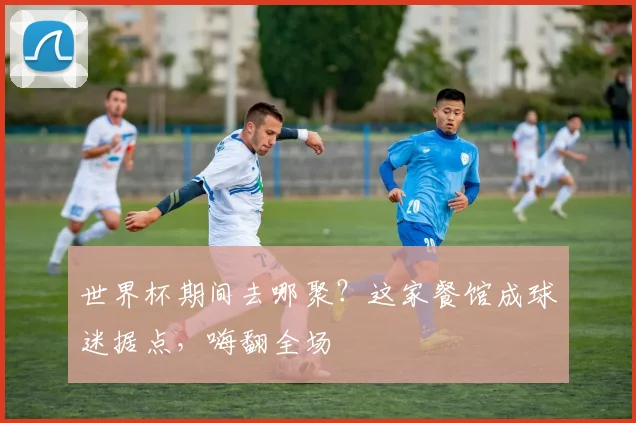 世界杯期间去哪聚？这家餐馆成球迷据点，嗨翻全场