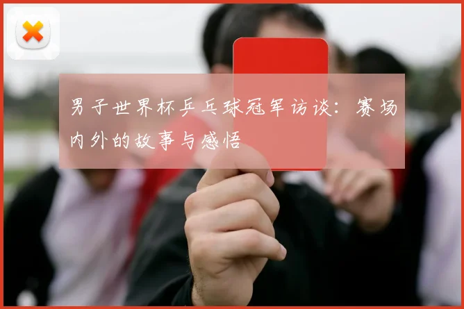 男子世界杯乒乓球冠军访谈：赛场内外的故事与感悟