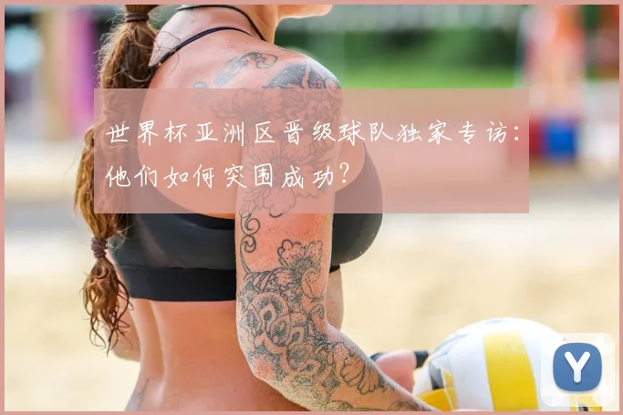 世界杯亚洲区晋级球队独家专访:他们如何突围成功?