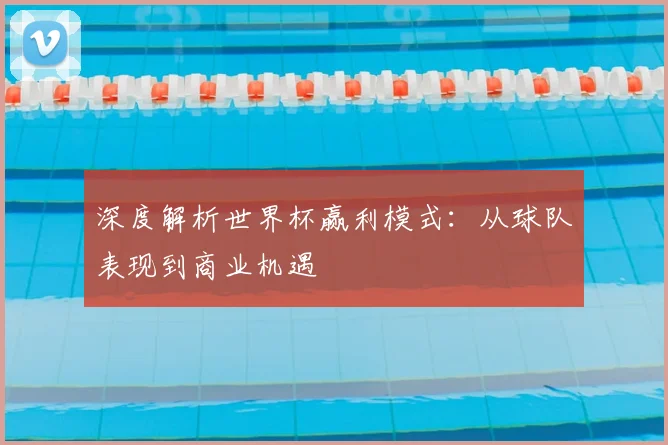 深度解析世界杯赢利模式:从球队表现到商业机遇