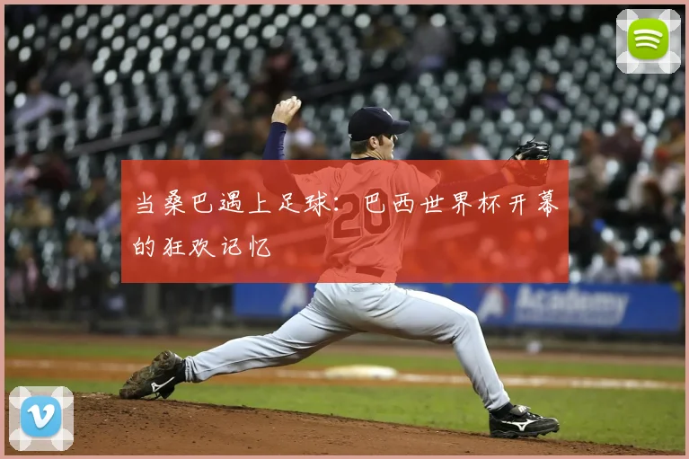 当桑巴遇上足球：巴西世界杯开幕的狂欢记忆