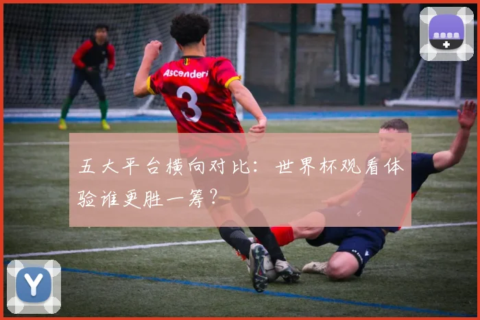五大平台横向对比:世界杯观看体验谁更胜一筹?