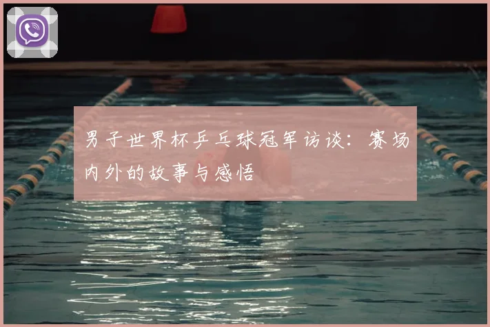 男子世界杯乒乓球冠军访谈：赛场内外的故事与感悟