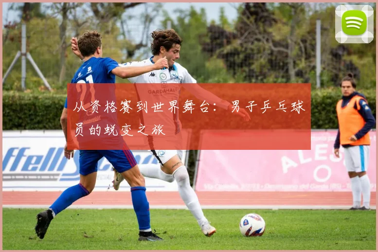 从资格赛到世界舞台：男子乒乓球员的蜕变之旅