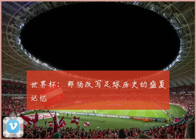 世界杯:那场改写足球历史的盛夏记忆
