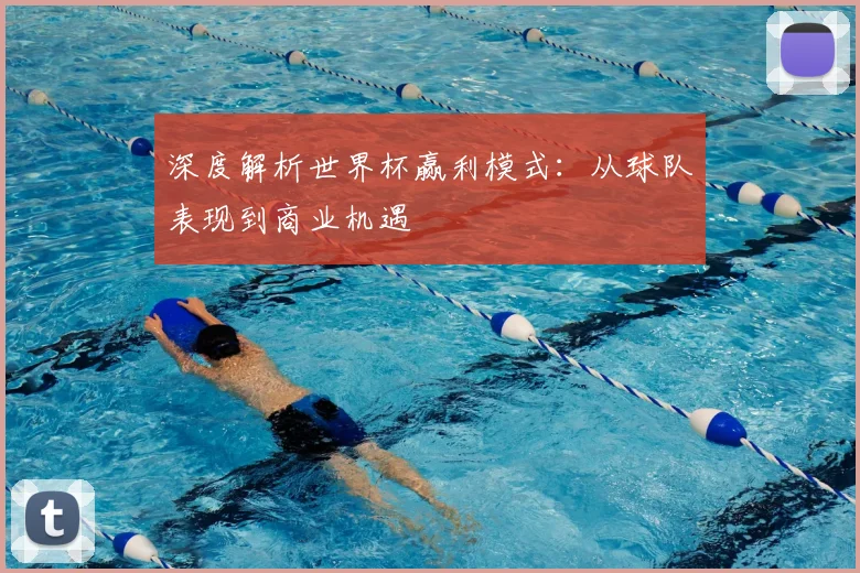 深度解析世界杯赢利模式:从球队表现到商业机遇