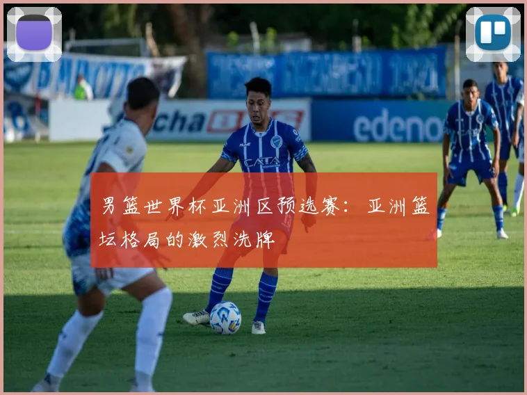 男篮世界杯亚洲区预选赛:亚洲篮坛格局的激烈洗牌