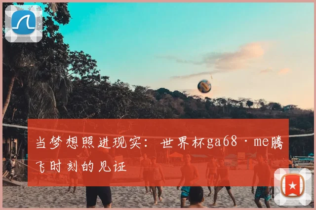 当梦想照进现实：世界杯ga68·me腾飞时刻的见证