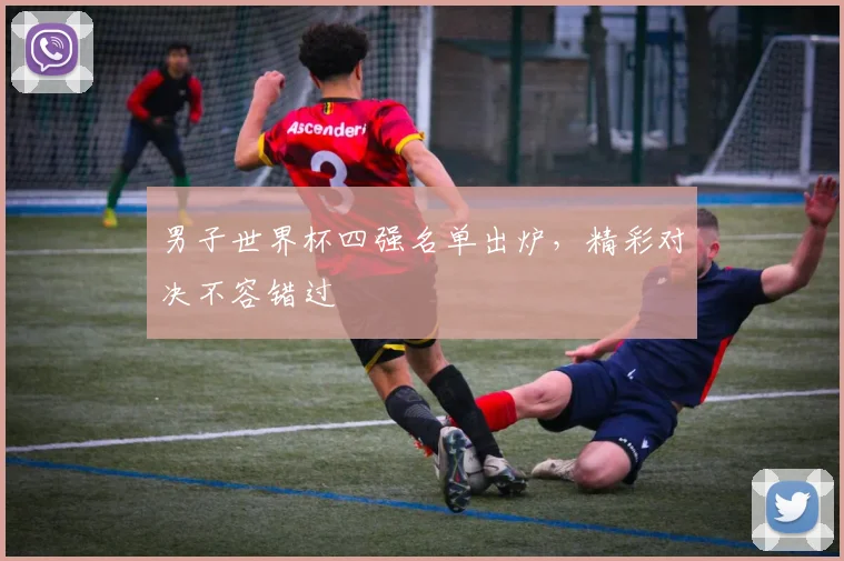 男子世界杯四强名单出炉，精彩对决不容错过