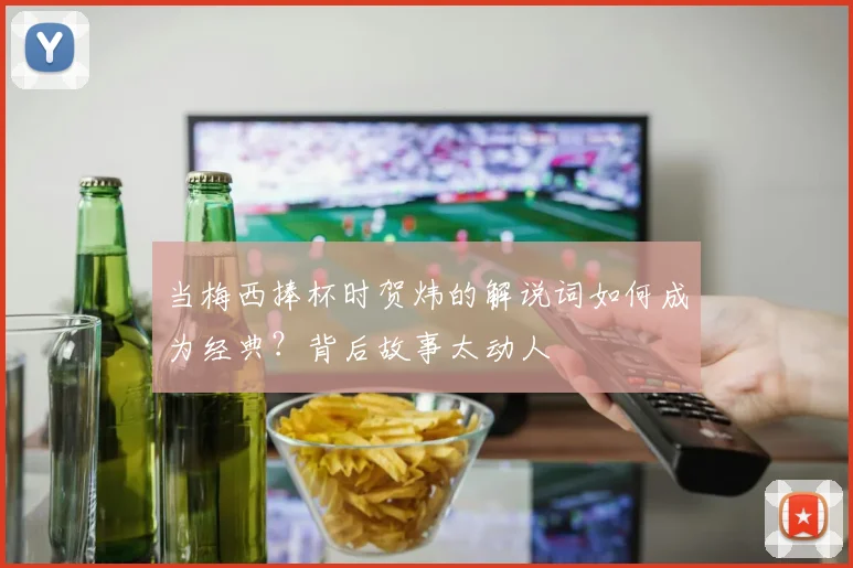 当梅西捧杯时贺炜的解说词如何成为经典？背后故事太动人