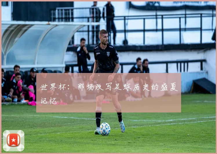 世界杯:那场改写足球历史的盛夏记忆