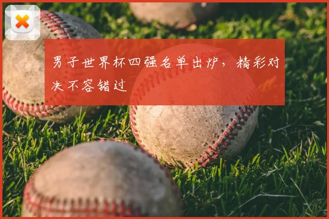 男子世界杯四强名单出炉，精彩对决不容错过